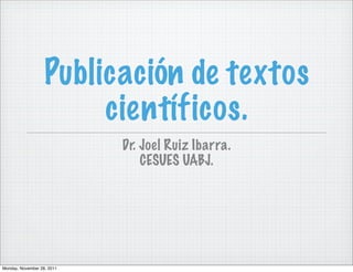 Publicación de textos
                        científicos.
                            Dr. Joel Ruiz Ibarra.
                                CESUES UABJ.




Monday, November 28, 2011
 