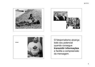 8/17/11




      O fotojornalismo alcança
...   todo seu potencial
      quando consegue
      transmitir informações
      e facilita a compreensão
      da mensagem.



                                      4
 
