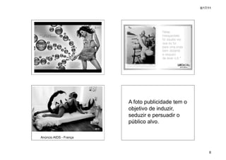 8/17/11




                        A foto publicidade tem o
                        objetivo de induzir,
                        seduzir e persuadir o
                        público alvo.

Anúncio AIDS - França



                                                        8
 