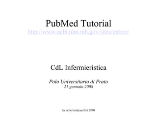 PubMed Tutorial http://www.ncbi.nlm.nih.gov/sites/entrez/ CdL Infermieristica Polo Universitario di Prato 21 gennaio 2008 lucia.bertini@unifi.it 2008 