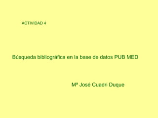 ACTIVIDAD 4 Búsqueda bibliográfica en la base de datos   PUB MED   Mª José Cuadri Duque 