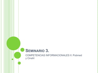 SEMINARIO 3.
COMPETENCIAS INFORMACIONALES II: Pubmed
y Cinahl
 