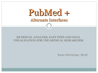 PubMed +
         Alternate Interfaces


  RETRIEVAL ANALYSIS, EASY PDFS AND DATA
VISUALIZATION FOR THE MEDICAL RESEARCHER




                         Ryan McComas, MLIS
 