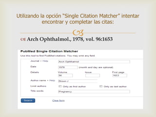  Arch Ophthalmol., 1978, vol. 96:1653
Utilizando la opción “Single Citation Matcher” intentar
encontrar y completar las citas:
 