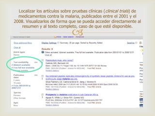 
Localizar los artículos sobre pruebas clínicas (clinical trials) de
medicamentos contra la malaria, publicados entre el 2001 y el
2008. Visualizarlos de forma que se pueda acceder directamente al
resumen y al texto completo, caso de que esté disponible.
 