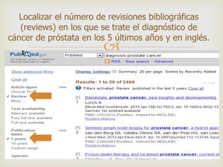 
Localizar el número de revisiones bibliográficas
(reviews) en los que se trate el diagnóstico de
cáncer de próstata en los 5 últimos años y en inglés.
 