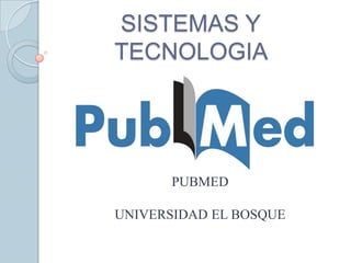 SISTEMAS Y
TECNOLOGIA
PUBMED
UNIVERSIDAD EL BOSQUE
 