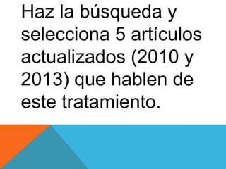 Haz la búsqueda y
selecciona 5 artículos
actualizados (2010 y
2013) que hablen de
este tratamiento.

 