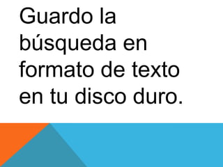 Guardo la
búsqueda en
formato de texto
en tu disco duro.

 