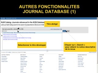 AUTRES FONCTIONNALITES
JOURNAL DATABASE (1)
Titre abrégé
Sélectionner le titre développé Cliquer sur « Search »
pour obtenir la notice descriptive
de la revue
 