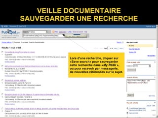 VEILLE DOCUMENTAIRE
SAUVEGARDER UNE RECHERCHE
Lors d'une recherche, cliquer sur
«Save search» pour sauvegarder
cette recherche dans «My NCBI »,
ou pour recevoir par messagerie,
de nouvelles références sur le sujet.
 