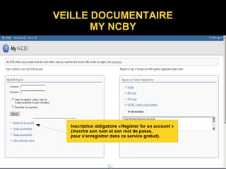 VEILLE DOCUMENTAIRE
MY NCBY
Inscription obligatoire «Register for an account »
(inscrire son nom et son mot de passe,
pour s'enregistrer dans ce service gratuit).
 