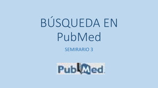 BÚSQUEDA EN
PubMed
SEMIRARIO 3
 