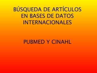 BÚSQUEDA DE ARTÍCULOS
EN BASES DE DATOS
INTERNACIONALES
PUBMED Y CINAHL
 