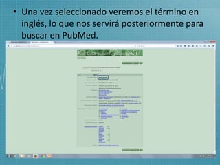 • Una vez seleccionado veremos el término en
inglés, lo que nos servirá posteriormente para
buscar en PubMed.
 