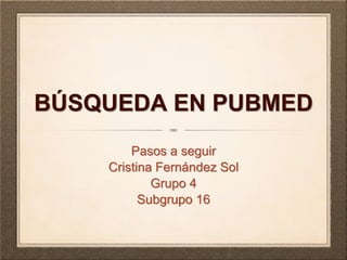BÚSQUEDA EN PUBMED
Pasos a seguir
Cristina Fernández Sol
Grupo 4
Subgrupo 16
 