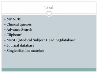 Tool
• My NCBI
• Clinical queries
• Advance Search
• Clipboard
• MeSH (Medical Subject Heading)database
• Journal database
• Single citation matcher
 