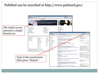 PubMed can be searched at http://www.pubmed.gov/
Type in the search term
then press “Search”.
The initial screen
presents a simple
Search sox.
 