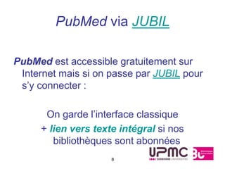 PubMed via JUBIL

PubMed est accessible gratuitement sur
 Internet mais si on passe par JUBIL pour
 s’y connecter :

      On garde l’interface classique
     + lien vers texte intégral si nos
        bibliothèques sont abonnées
                     8
 