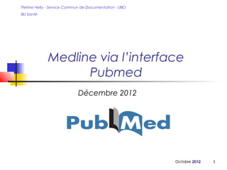Perrine Helly - Service Commun de Documentation - UBO
BU Santé




             Medline via l’interface
                   Pubmed
                            Décembre 2012




                                                        Décembre 2012   1
 