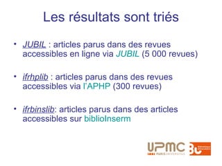Les résultats sont triés
• JUBIL : articles parus dans des revues
  accessibles en ligne via JUBIL (5 000 revues)

• ifrhplib : articles parus dans des revues
  accessibles via l’APHP (300 revues)

• ifrbinslib: articles parus dans des articles
  accessibles sur biblioInserm
 