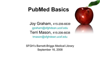 Joy Graham,  415-206-6639 [email_address] Terri Mason,  415-206-6638 [email_address] SFGH’s Barnett-Briggs Medical Library September 16, 2008 PubMed Basics   