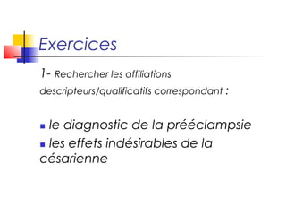 Exercices 
1- Rechercher les affiliations 
descripteurs/qualificatifs correspondant : 
 le diagnostic de la prééclampsie 
 les effets indésirables de la 
césarienne 
 