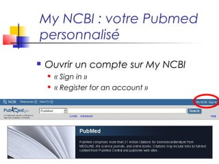 My NCBI : votre Pubmed 
personnalisé 
 Ouvrir un compte sur My NCBI 
 « Sign in » 
 « Register for an account » 
 