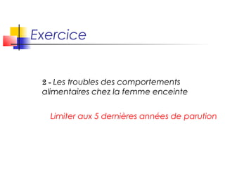Exercice 
2 - Les troubles des comportements 
alimentaires chez la femme enceinte 
Limiter aux 5 dernières années de parution 
 