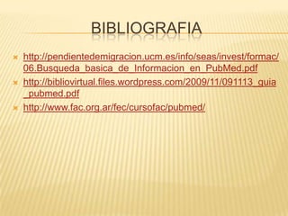 BIBLIOGRAFIA
 http://pendientedemigracion.ucm.es/info/seas/invest/formac/
06.Busqueda_basica_de_Informacion_en_PubMed.pdf
 http://bibliovirtual.files.wordpress.com/2009/11/091113_guia
_pubmed.pdf
 http://www.fac.org.ar/fec/cursofac/pubmed/
 