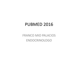 PUBMED 2016
FRANCO MIO PALACIOS
ENDOCRINOLOGO
 