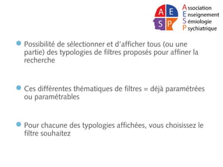Possibilité de sélectionner et d’afficher tous (ou une
partie) des typologies de filtres proposés pour affiner la
recherche
Ces différentes thématiques de filtres = déjà paramétrées
ou paramétrables
Pour chacune des typologies affichées, vous choisissez le
filtre souhaitez
 