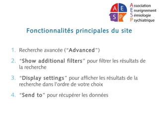 Fonctionnalités principales du site
1. Recherche avancée (“Advanced”)
2. “Show additional filters” pour filtrer les résultats de
la recherche
3. “Display settings” pour afficher les résultats de la
recherche dans l’ordre de votre choix
4. “Send to” pour récupérer les données
 
