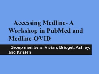 Accessing Medline- A
Workshop in PubMed and
Medline-OVID
Group members: Vivian, Bridget, Ashley,
and Kristen B
 