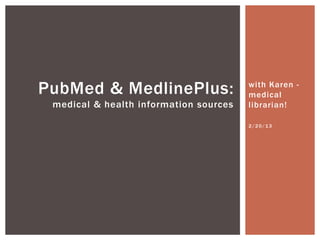 PubMed & MedlinePlus:                   with Karen -
                                        medical
 medical & health information sources   librarian!

                                        2/20/13
 