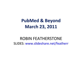 PubMed & Beyond March 23, 2011 ROBIN FEATHERSTONE SLIDES:  www.slideshare.net/featherr 