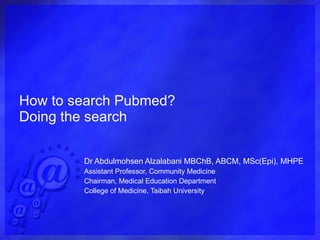 How to search Pubmed? Doing the search Dr Abdulmohsen Alzalabani MBChB, ABCM, MSc(Epi), MHPE Assistant Professor, Community Medicine Chairman, Medical Education Department College of Medicine, Taibah University 