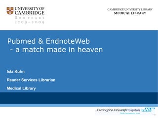 CAMBRIDGE UNIVERSITY LIBRARY

MEDICAL LIBRARY

Pubmed & EndnoteWeb
- a match made in heaven
Isla Kuhn
Reader Services Librarian
Medical Library

 
