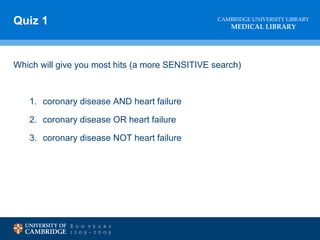 Quiz 1 Which will give you most hits (a more SENSITIVE search) coronary disease AND heart failure coronary disease OR heart failure coronary disease NOT heart failure 