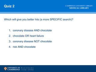 Quiz 2 Which will give you better hits (a more SPECIFIC search)? coronary disease AND chocolate chocolate OR heart failure coronary disease NOT chocolate risk AND chocolate 