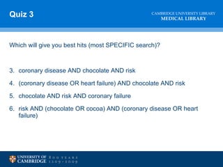 Quiz 3 Which will give you best hits (most SPECIFIC search)? coronary disease AND chocolate AND risk (coronary disease OR heart failure) AND chocolate AND risk chocolate AND risk AND coronary failure risk AND (chocolate OR cocoa) AND (coronary disease OR heart failure)  