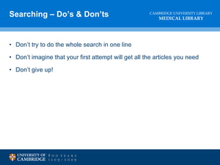Searching – Do’s & Don’ts Don’t try to do the whole search in one line Don’t imagine that your first attempt will get all the articles you need Don’t give up! 