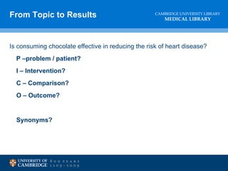 Is consuming chocolate effective in reducing the risk of heart disease? P –problem / patient? I – Intervention? C – Comparison? O – Outcome? Synonyms? From Topic to Results 