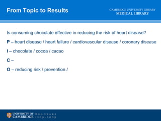 Is consuming chocolate effective in reducing the risk of heart disease? P  – heart disease / heart failure / cardiovascular disease / coronary disease I  – chocolate / cocoa / cacao C  –  O  – reducing risk / prevention /  From Topic to Results 
