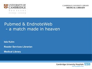 CAMBRIDGE UNIVERSITY LIBRARY
                                MEDICAL LIBRARY




Pubmed & EndnoteWeb
 - a match made in heaven

Isla Kuhn

Reader Services Librarian

Medical Library
 