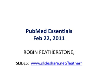 PubMed Essentials
       Feb 22, 2011

   ROBIN FEATHERSTONE,
SLIDES: www.slideshare.net/featherr
 