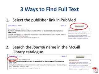 3 Ways to Find Full Text
1. Select the publisher link in PubMed




2. Search the journal name in the McGill
   Library catalogue
 