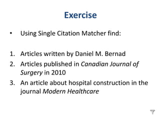 Exercise
•   Using Single Citation Matcher find:

1. Articles written by Daniel M. Bernad
2. Articles published in Canadian Journal of
   Surgery in 2010
3. An article about hospital construction in the
   journal Modern Healthcare
 