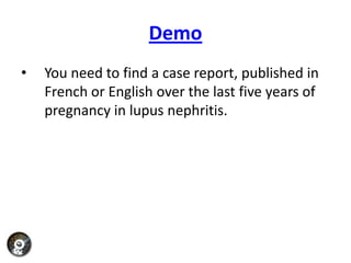 Demo
•   You need to find a case report, published in
    French or English over the last five years of
    pregnancy in lupus nephritis.
 