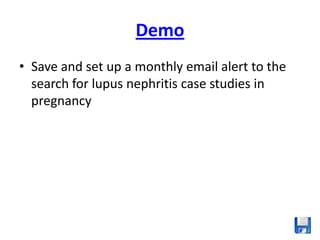Demo
• Save and set up a monthly email alert to the
  search for lupus nephritis case studies in
  pregnancy
 